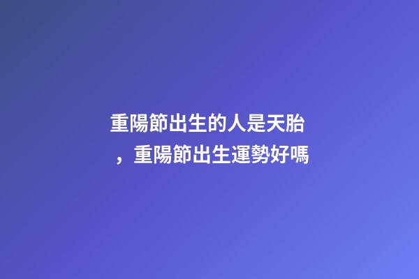 重陽節出生的人是天胎，重陽節出生運勢好嗎